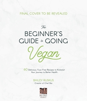 The Beginner's Guide to Going Vegan: 60 Delicious, Fuss-Free Recipes to Kickstart Your Journey to Better Health by Bailey Ruskus