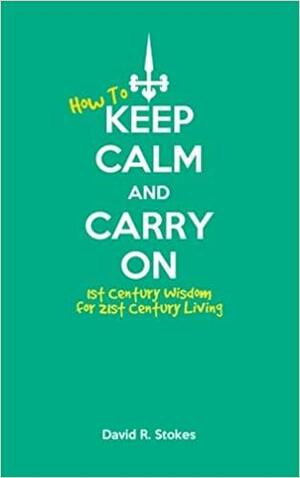How to Keep Calm and Carry on: 1st Century Wisdom for 21st Century Living by David R. Stokes