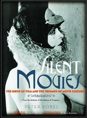 Silent Movies: The Birth of Film and the Triumph of Movie Culture by Peter Kobel