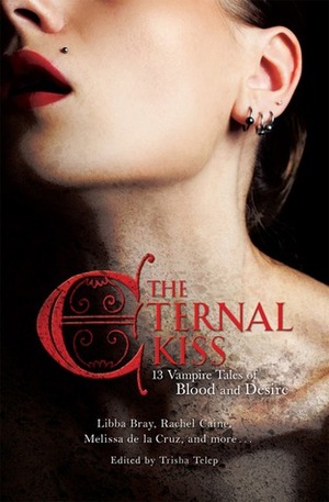 The Eternal Kiss: 13 Vampire Tales of Blood and Desire by Cecil Castellucci, Holly Black, Sarah Rees Brennan, Cassandra Clare, Debbie Viguié, Kelley Armstrong, Nancy Holder, Libba Bray, Rachel Caine, Lilith Saintcrow, Trisha Telep, Karen Mahoney, Maria V. Snyder, Dina James, Melissa de la Cruz