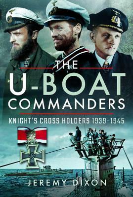 The U-Boat Commanders: Knight's Cross Holders 1939-1945 by Jeremy Dixon