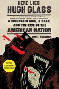 Here Lies Hugh Glass: A Mountain Man, a Bear, and the Rise of the American Nation by Jon T. Coleman