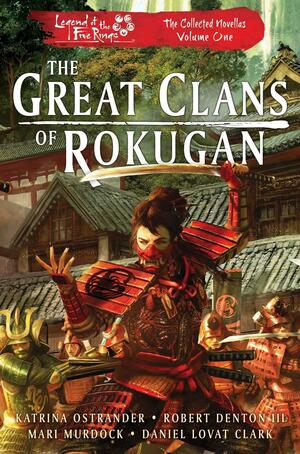 The Great Clans of Rokugan: Legend of the Five Rings: The Collected Novellas, Vol. 1 by Daniel Lovat Clark, Katrina Ostrander, Mari Murdock, Robert Denton III