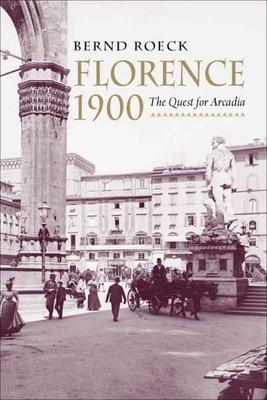 Florence 1900: The Quest for Arcadia by Bernd Roeck