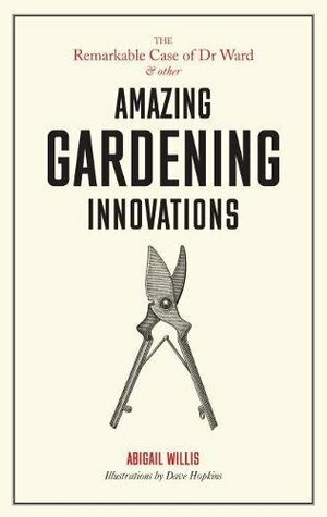 The Remarkable Case of Dr Ward and Other Amazing Garden Innovations by Dave Hopkins, Abigail Willis
