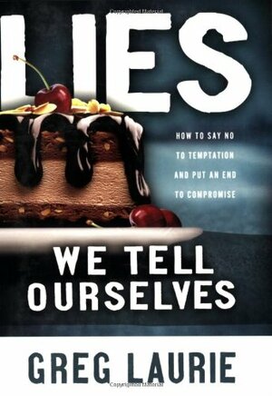 Lies We Tell Ourselves: How to Say No to Temptation and Put an End to Compromise by Greg Laurie