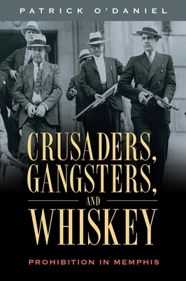 Crusaders, Gangsters, and Whiskey: Prohibition in Memphis by Patrick O'Daniel