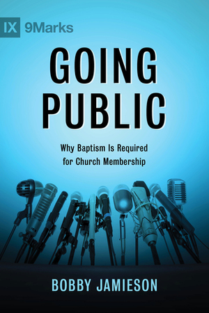 Going Public: Why Baptism Is Required for Church Membership by Bobby Jamieson