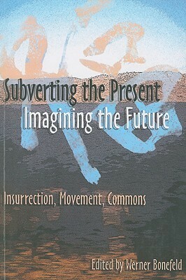 Subverting the Present, Imagining the Future: Class, Struggle, Commons by Stevphen Shukaitis, Werner Bonefeld