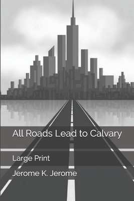 All Roads Lead to Calvary: Large Print by Jerome K. Jerome