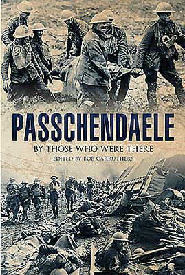 Passchendaele: By Those Who Were There by Bob Carruthers