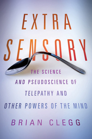 Extra Sensory: The Science and Pseudoscience of Telepathy and Other Powers of the Mind by Brian Clegg