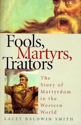 Fools, Martyrs, Traitors: The Story of Martyrdom in the Western World by Lacey Baldwin Smith