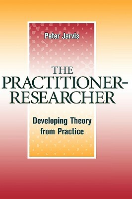 The Practitioner-Researcher: Developing Theory from Practice by Peter Jarvis