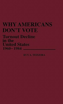 Why Americans Don't Vote: Turnout Decline in the United States, 1960-1984 by Ruy Teixeira