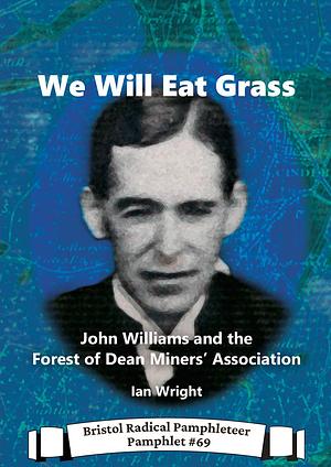 We Will Eat Grass: John Williams and the Forest of Dean Miners' Association, 1922–1928 by Ian Wright