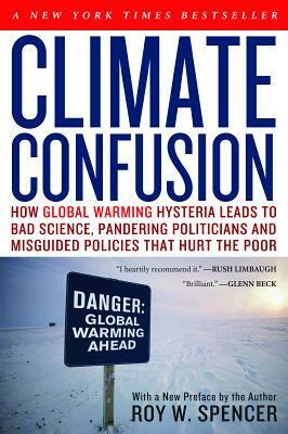 Climate Confusion: How Global Warming Hysteria Leads to Bad Science, Pandering Politicians and Misguided Policies That Hurt the Poor by Roy W. Spencer