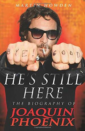 He's Still Here: The Biography of Joaquin Phoenix by Martin Howden