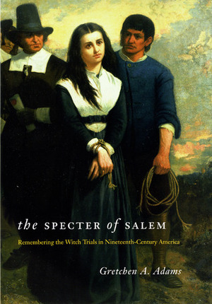 The Specter of Salem: Remembering the Witch Trials in Nineteenth-Century America by Gretchen A. Adams