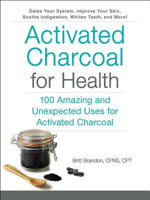 Activated Charcoal for Health: 100 Amazing and Unexpected Uses for Activated Charcoal by Britt Brandon