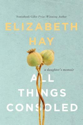 All Things Consoled: A Daughter's Memoir by Elizabeth Hay