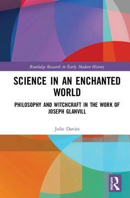 Science in an Enchanted World: Philosophy and Witchcraft in the Work of Joseph Glanvill by Julie Davies