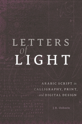 Letters of Light: Arabic Script in Calligraphy, Print, and Digital Design by J. R. Osborn