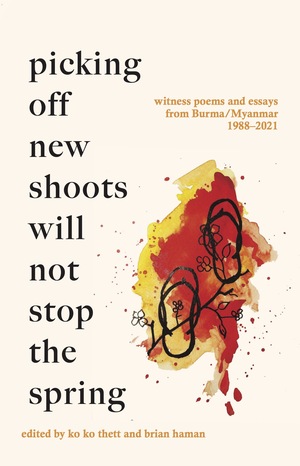 Picking off new shoots will not stop the spring: Witness poems and essays from Burma/Myanmar (1988-2021) by ko ko thett, Brian Haman