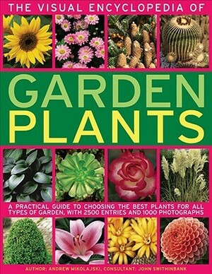 The Visual Encyclopedia of Garden Plants: A Practical Guide to Choosing the Best Plants for All Types of Garden, with 3000 Entries and 950 Photographs by Andrew Mikolajski, John Swithinbank