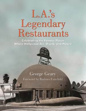 L.A.'s Legendary Restaurants: Celebrating the Famous Places Where Hollywood Ate, Drank, and Played by George Geary