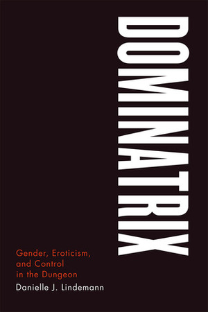 Dominatrix: Gender, Eroticism, and Control in the Dungeon by Danielle J. Lindemann