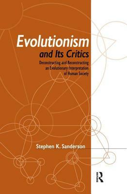 Evolutionism and Its Critics: Deconstructing and Reconstructing an Evolutionary Interpretation of Human Society by Stephen K. Sanderson