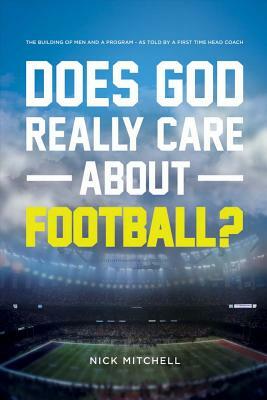 Does God Really Care about Football?: The Building of Men and a Program - As Told by a First Time Head Coach by Nick Mitchell