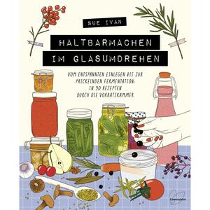 Haltbarmachen im Glasumdrehen: Vom entspannten Einlegen bis zur prickelnden Fermentation: in 90 Rezepten durch die Vorratskammer by Sue Ivan