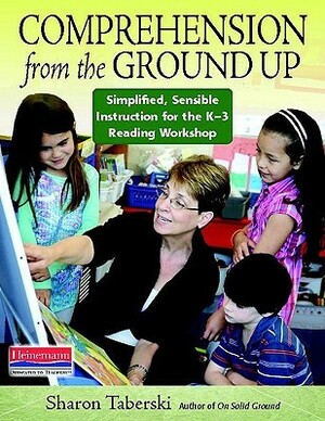 Comprehension from the Ground Up: Simplified, Sensible Instruction for the K-3 Reading Workshop by Sharon Taberski