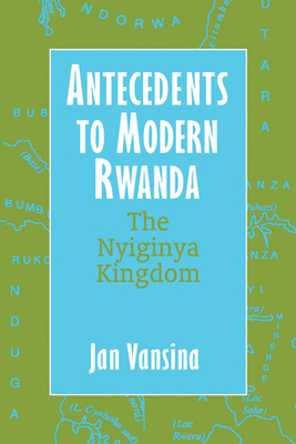 Antecedents to Modern Rwanda: The Nyiginya Kingdom by Jan Vansina