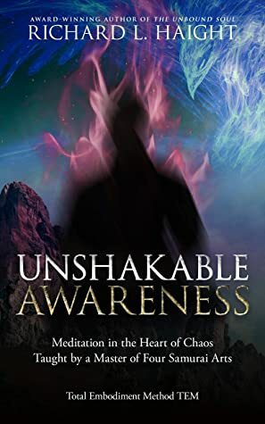 Unshakable Awareness: Meditation in the Heart of Chaos, Taught by a Master of Four Samurai Arts (Total Embodiment Method TEM) by Nathanial Dasco, Richard L. Haight