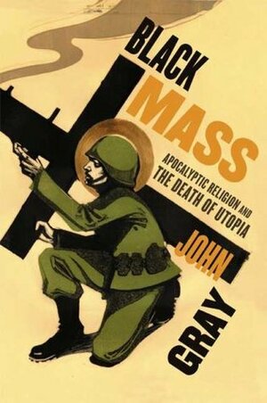 Black Mass: Apocalyptic Religion and the Death of Utopia by John N. Gray