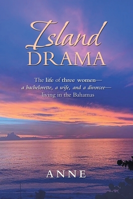 Island Drama: The Life of Three Women- a Bachelorette, a Wife, and a Divorcee- Living in the Bahamas by Anne