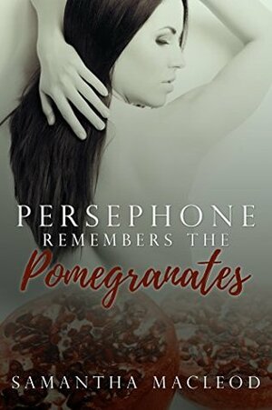 Persephone Remembers the Pomegranates: A Short Erotic Romance Inspired by Greek Myth by Samantha MacLeod