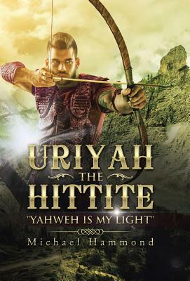 Uriyah The Hittite: "Yahweh is my Light" by Michael Hammond