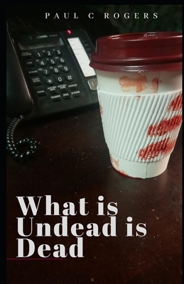 What Is Undead is Dead by Paul C. Rogers