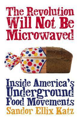 The Revolution Will Not Be Microwaved: Inside America's Underground Food Movements by Sandor Ellix Katz