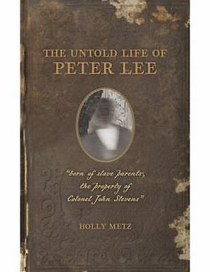 The Untold Life of Peter Lee: "born of slave parents, the property of Colonel John Stevens" by Holly Metz