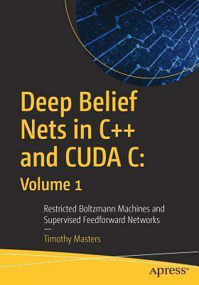 Deep Belief Nets in C++ and Cuda C: Volume 1: Restricted Boltzmann Machines and Supervised Feedforward Networks by Timothy Masters