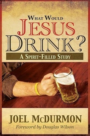 What Would Jesus Drink? A Spirit-Filled Study by Joel McDurmon