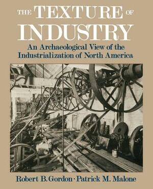 The Texture of Industry: An Archaeological View of the Industrialization of North America by Robert B. Gordon, Patrick M. Malone