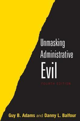 Unmasking Administrative Evil by Danny L. Balfour, Guy B. Adams