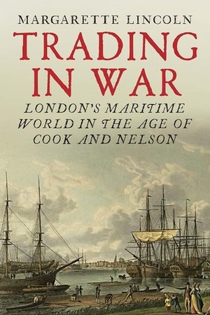 Trading in War: London's Maritime World in the Age of Cook and Nelson by Margarette Lincoln