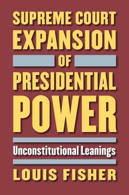 Supreme Court Expansion of Presidential Power: Unconstitutional Leanings by Louis Fisher